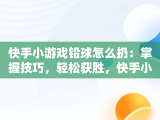 快手小游戏铅球怎么扔：掌握技巧，轻松获胜，快手小游戏标枪怎么扔 