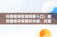 抖音视频在线观看入口：随时随地享受精彩内容，抖音短视频高清在线观看 