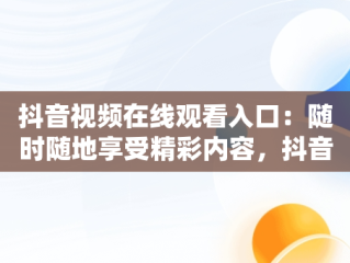 抖音视频在线观看入口：随时随地享受精彩内容，抖音短视频高清在线观看 