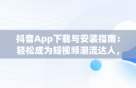 抖音App下载与安装指南：轻松成为短视频潮流达人，下载抖音app并安装到桌面 