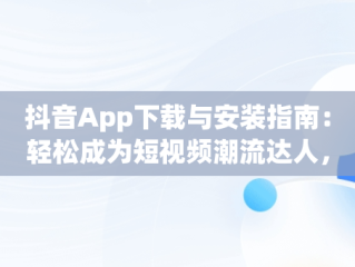 抖音App下载与安装指南：轻松成为短视频潮流达人，下载抖音app并安装到桌面 