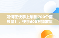 如何在快手上刷到700个播放量？，快手600万播放量 