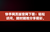 快手网页版官网下载：轻松访问，随时随地分享精彩，快手网页版官方 