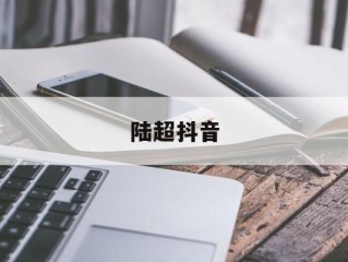 陆超抖音(陆超抖音说的是什么)