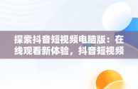 探索抖音短视频电脑版：在线观看新体验，抖音短视频电脑版在线观看怎么弄 