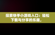 探索快手小游戏入口：轻松下载与分享的乐趣， 