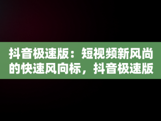 抖音极速版：短视频新风尚的快速风向标，抖音极速版赚钱领现金 