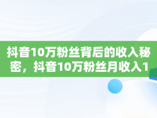 抖音10万粉丝背后的收入秘密，抖音10万粉丝月收入1万有吗 