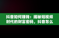 抖音如何赚钱：揭秘短视频时代的财富密码，抖音怎么赚钱现在还能提现 