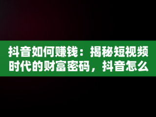 抖音如何赚钱：揭秘短视频时代的财富密码，抖音怎么赚钱现在还能提现 