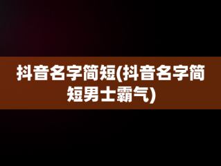 抖音名字简短(抖音名字简短男士霸气)