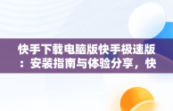 快手下载电脑版快手极速版：安装指南与体验分享，快手极速版下载电脑版官方下载 