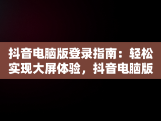 抖音电脑版登录指南：轻松实现大屏体验，抖音电脑版如何登录 