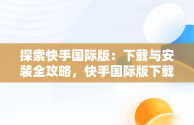 探索快手国际版：下载与安装全攻略，快手国际版下载安装最新版 