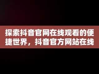 探索抖音官网在线观看的便捷世界，抖音官方网站在线 