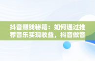 抖音赚钱秘籍：如何通过推荐音乐实现收益，抖音做音乐推荐 