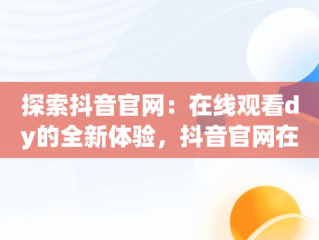 探索抖音官网：在线观看dy的全新体验，抖音官网在线观看手机版 
