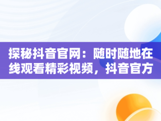探秘抖音官网：随时随地在线观看精彩视频，抖音官方网页版在线观看 