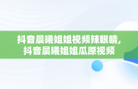 抖音晨曦姐姐视频辣眼睛,抖音晨曦姐姐瓜原视频