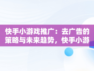 快手小游戏推广：去广告的策略与未来趋势，快手小游戏推广去广告违法吗 