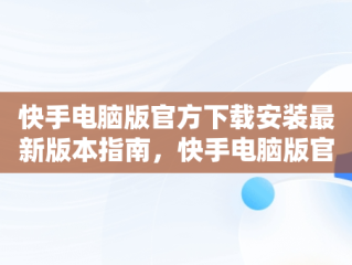 快手电脑版官方下载安装最新版本指南，快手电脑版官方下载安装最新版本大全 