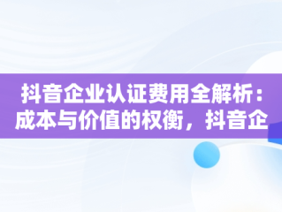 抖音企业认证费用全解析：成本与价值的权衡，抖音企业认证需要多少费用可以退吗 