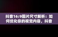 抖音16:9图片尺寸解析：如何优化你的视觉内容，抖音16:9的图片尺寸是多少啊 