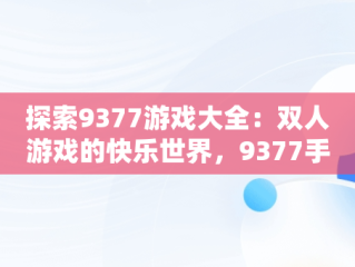 探索9377游戏大全：双人游戏的快乐世界，9377手机游戏 