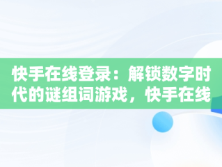 快手在线登录：解锁数字时代的谜组词游戏，快手在线直接登录快手 