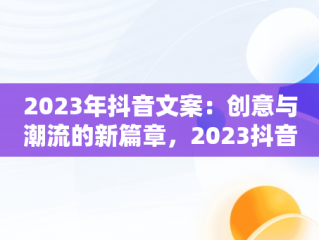 2023年抖音文案：创意与潮流的新篇章，2023抖音文案最火 