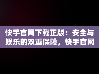 快手官网下载正版：安全与娱乐的双重保障，快手官网下载正版软件 