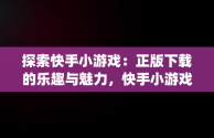 探索快手小游戏：正版下载的乐趣与魅力，快手小游戏app最新版 