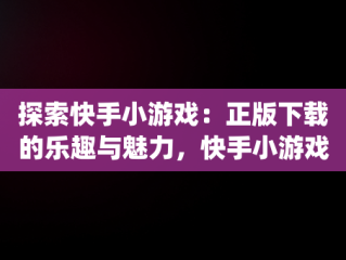 探索快手小游戏：正版下载的乐趣与魅力，快手小游戏app最新版 