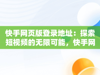 快手网页版登录地址：探索短视频的无限可能，快手网页版网站登录 