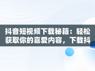 抖音短视频下载秘籍：轻松获取你的喜爱内容，下载抖音短视频 下载安装 