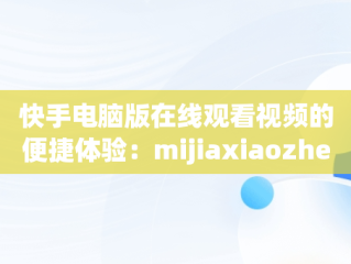 快手电脑版在线观看视频的便捷体验：mijiaxiaozhen，快手电脑怎么播放电视剧 