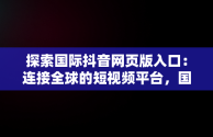 探索国际抖音网页版入口：连接全球的短视频平台，国际抖音版官网 