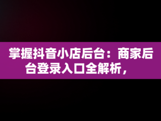 掌握抖音小店后台：商家后台登录入口全解析， 