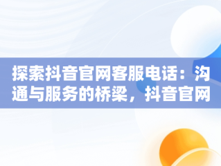 探索抖音官网客服电话：沟通与服务的桥梁，抖音官网客服电话是多少号 