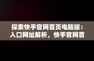 探索快手官网首页电脑版：入口网址解析，快手官网首页电脑版入口网址是什么 