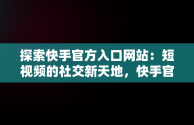 探索快手官方入口网站：短视频的社交新天地，快手官方入口网站下载 