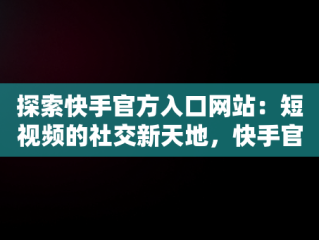 探索快手官方入口网站：短视频的社交新天地，快手官方入口网站下载 