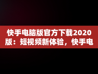 快手电脑版官方下载2020版：短视频新体验，快手电脑版官方下载安装 