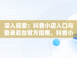 深入探索：抖音小店入口与登录后台官方指南，抖音小店登陆入口 