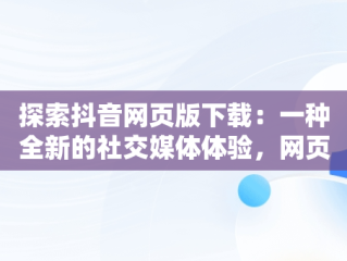 探索抖音网页版下载：一种全新的社交媒体体验，网页抖音怎么下载 