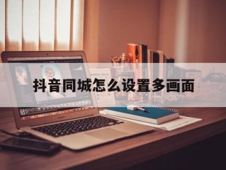 抖音同城怎么设置多画面(抖音同城如何变成多画面)