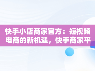 快手小店商家官方：短视频电商的新机遇，快手商家平台 