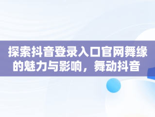 探索抖音登录入口官网舞缘的魅力与影响，舞动抖音 
