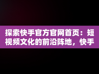 探索快手官方官网首页：短视频文化的前沿阵地，快手官方网站首页 