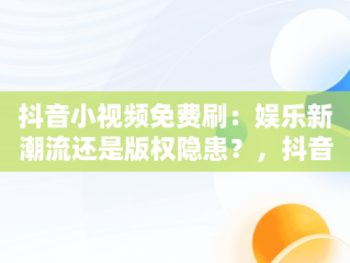 抖音小视频免费刷：娱乐新潮流还是版权隐患？，抖音刷视频神器 